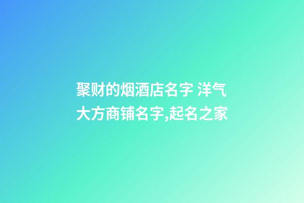 聚财的烟酒店名字 洋气大方商铺名字,起名之家-第1张-店铺起名-玄机派